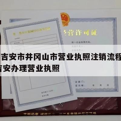  江西吉安市井冈山市营业执照注销流程和费用_吉安办理营业执照