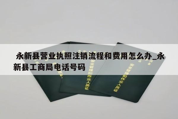  永新县营业执照注销流程和费用怎么办_永新县工商局电话号码