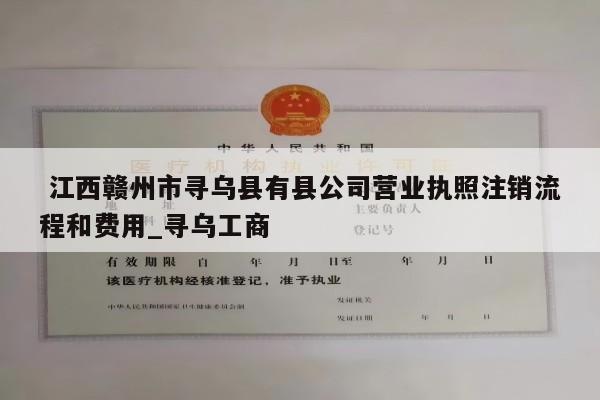  江西赣州市寻乌县有县公司营业执照注销流程和费用_寻乌工商