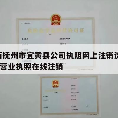  江西抚州市宜黄县公司执照网上注销流程_江西营业执照在线注销