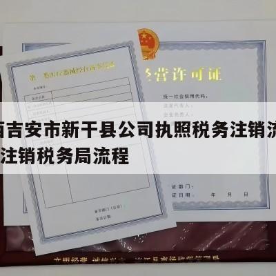  江西吉安市新干县公司执照税务注销流程_企业注销税务局流程