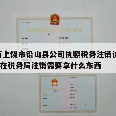  江西上饶市铅山县公司执照税务注销流程_企业在税务局注销需要拿什么东西