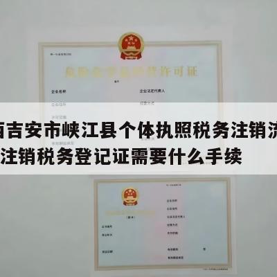 江西吉安市峡江县个体执照税务注销流程_个体注销税务登记证需要什么手续