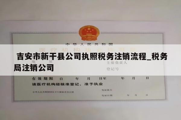  吉安市新干县公司执照税务注销流程_税务局注销公司