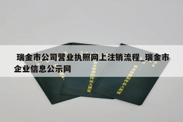  瑞金市公司营业执照网上注销流程_瑞金市企业信息公示网