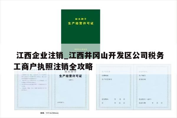  江西企业注销_江西井冈山开发区公司税务工商户执照注销全攻略