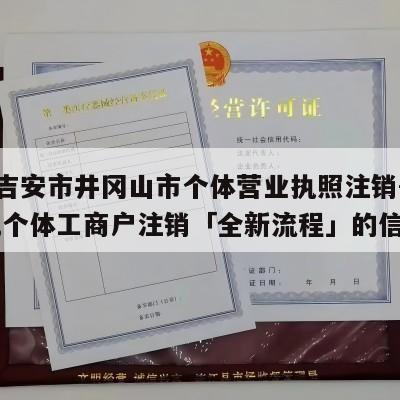 关于吉安市井冈山市个体营业执照注销-个体注销,个体工商户注销「全新流程」的信息