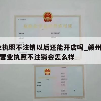  营业执照不注销以后还能开店吗_赣州市兴国县营业执照不注销会怎么样