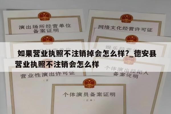  如果营业执照不注销掉会怎么样?_德安县营业执照不注销会怎么样