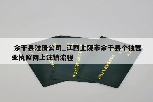  余干县注册公司_江西上饶市余干县个独营业执照网上注销流程