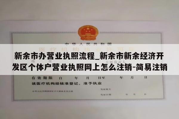  新余市办营业执照流程_新余市新余经济开发区个体户营业执照网上怎么注销-简易注销