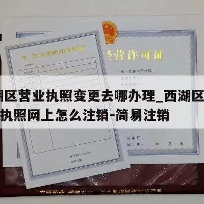  西湖区营业执照变更去哪办理_西湖区个独营业执照网上怎么注销-简易注销