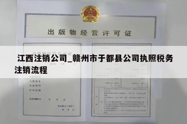  江西注销公司_赣州市于都县公司执照税务注销流程