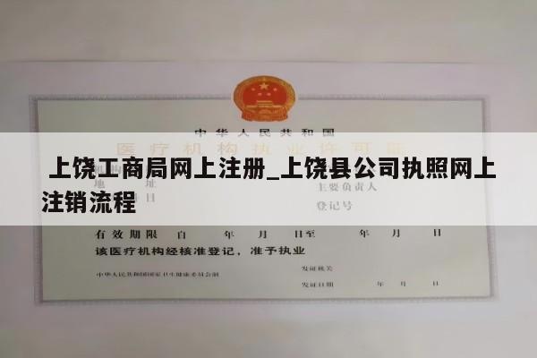  上饶工商局网上注册_上饶县公司执照网上注销流程
