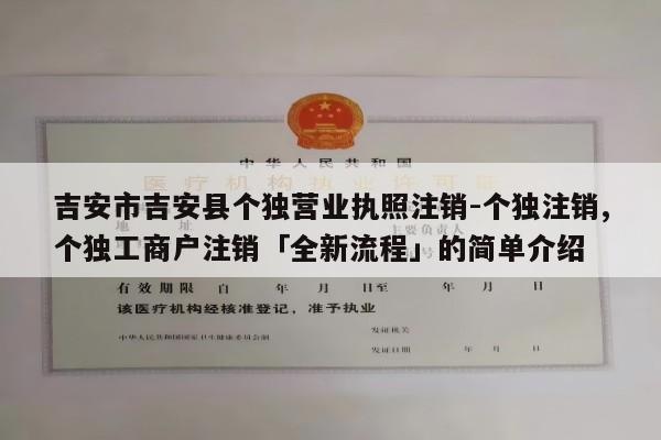 吉安市吉安县个独营业执照注销-个独注销,个独工商户注销「全新流程」的简单介绍