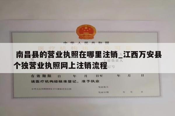  南昌县的营业执照在哪里注销_江西万安县个独营业执照网上注销流程