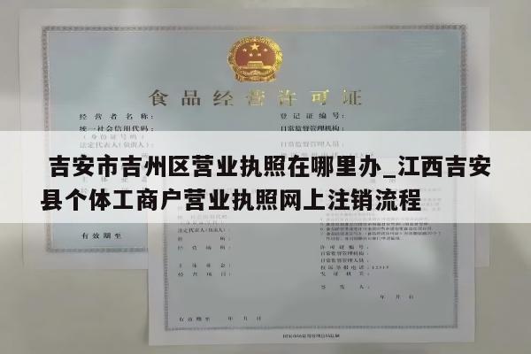  吉安市吉州区营业执照在哪里办_江西吉安县个体工商户营业执照网上注销流程