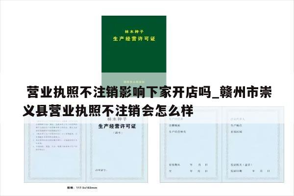  营业执照不注销影响下家开店吗_赣州市崇义县营业执照不注销会怎么样