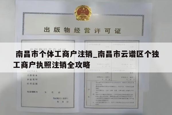  南昌市个体工商户注销_南昌市云谱区个独工商户执照注销全攻略