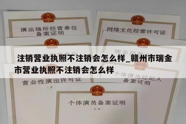  注销营业执照不注销会怎么样_赣州市瑞金市营业执照不注销会怎么样