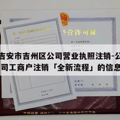 关于吉安市吉州区公司营业执照注销-公司注销,公司工商户注销「全新流程」的信息