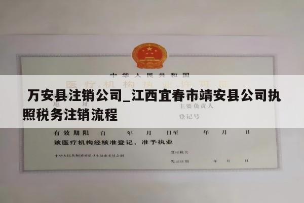  万安县注销公司_江西宜春市靖安县公司执照税务注销流程