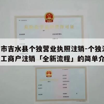 吉安市吉水县个独营业执照注销-个独注销,个独工商户注销「全新流程」的简单介绍