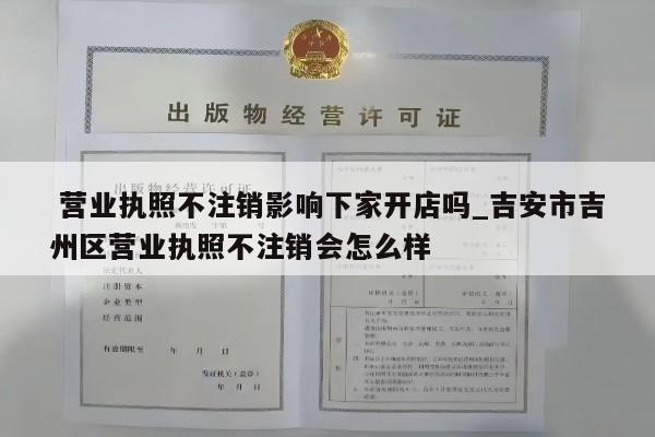  营业执照不注销影响下家开店吗_吉安市吉州区营业执照不注销会怎么样