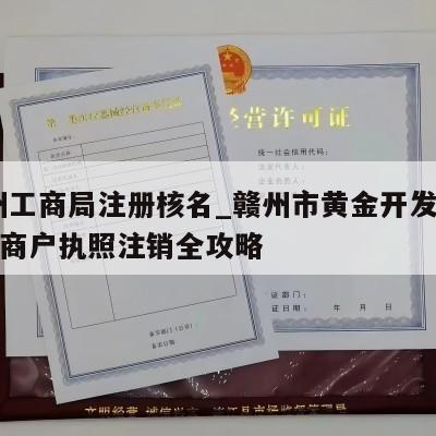  赣州工商局注册核名_赣州市黄金开发区个体工商户执照注销全攻略