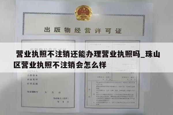 营业执照不注销还能办理营业执照吗_珠山区营业执照不注销会怎么样