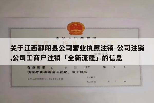 关于江西鄱阳县公司营业执照注销-公司注销,公司工商户注销「全新流程」的信息