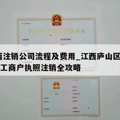  江西注销公司流程及费用_江西庐山区公司税务工商户执照注销全攻略