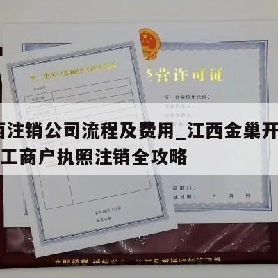  江西注销公司流程及费用_江西金巢开发区公司工商户执照注销全攻略