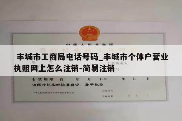  丰城市工商局电话号码_丰城市个体户营业执照网上怎么注销-简易注销