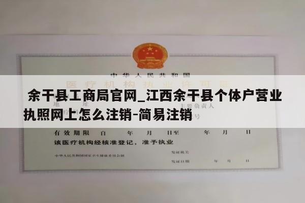  余干县工商局官网_江西余干县个体户营业执照网上怎么注销-简易注销