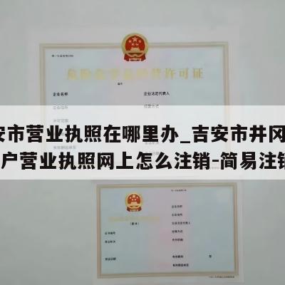  吉安市营业执照在哪里办_吉安市井冈山市个体户营业执照网上怎么注销-简易注销