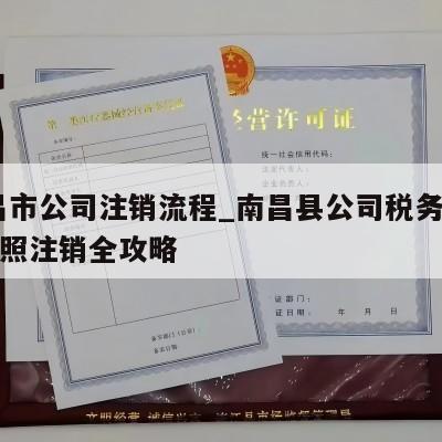  南昌市公司注销流程_南昌县公司税务工商户执照注销全攻略