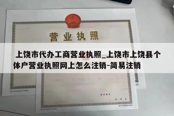  上饶市代办工商营业执照_上饶市上饶县个体户营业执照网上怎么注销-简易注销