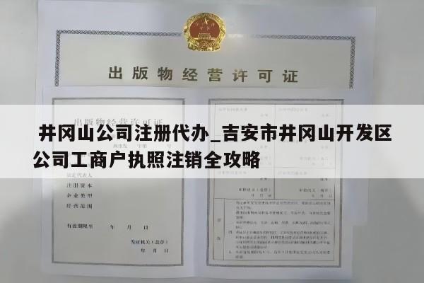  井冈山公司注册代办_吉安市井冈山开发区公司工商户执照注销全攻略