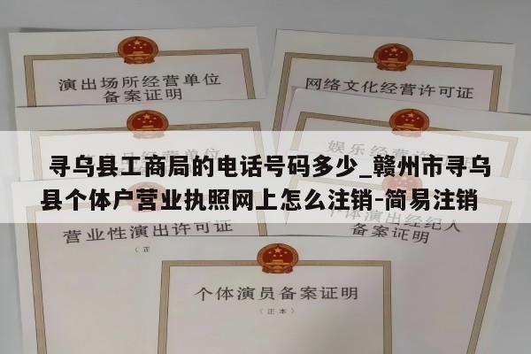  寻乌县工商局的电话号码多少_赣州市寻乌县个体户营业执照网上怎么注销-简易注销