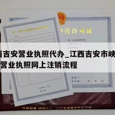  江西吉安营业执照代办_江西吉安市峡江县个独营业执照网上注销流程