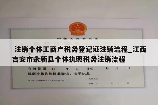 注销个体工商户税务登记证注销流程_江西吉安市永新县个体执照税务注销流程