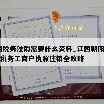  江西税务注销需要什么资料_江西朝阳洲区公司税务工商户执照注销全攻略