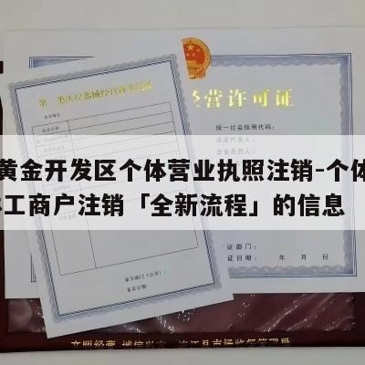 关于黄金开发区个体营业执照注销-个体注销,个体工商户注销「全新流程」的信息