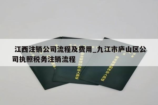  江西注销公司流程及费用_九江市庐山区公司执照税务注销流程