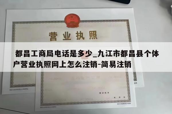  都昌工商局电话是多少_九江市都昌县个体户营业执照网上怎么注销-简易注销
