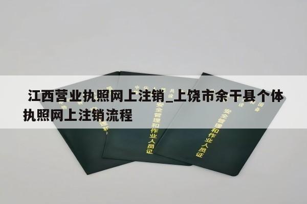  江西营业执照网上注销_上饶市余干县个体执照网上注销流程