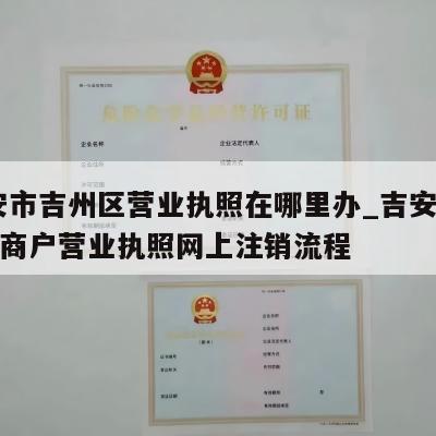  吉安市吉州区营业执照在哪里办_吉安县个体工商户营业执照网上注销流程