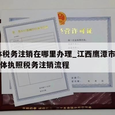 个体税务注销在哪里办理_江西鹰潭市月湖区个体执照税务注销流程