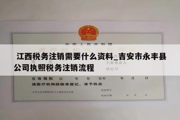  江西税务注销需要什么资料_吉安市永丰县公司执照税务注销流程